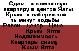 Сдам 3-х комнатную квартиру в центре Ялты-Крым ,к набережной 5-ть минут ходьбы. › Район ­ центр › Цена ­ 2 500 - Крым, Ялта Недвижимость » Квартиры сниму   . Крым,Ялта